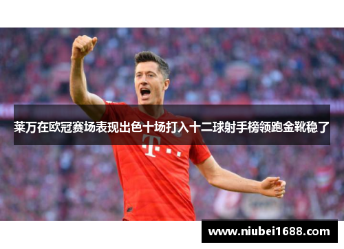莱万在欧冠赛场表现出色十场打入十二球射手榜领跑金靴稳了