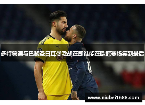 多特蒙德与巴黎圣日耳曼激战在即谁能在欧冠赛场笑到最后