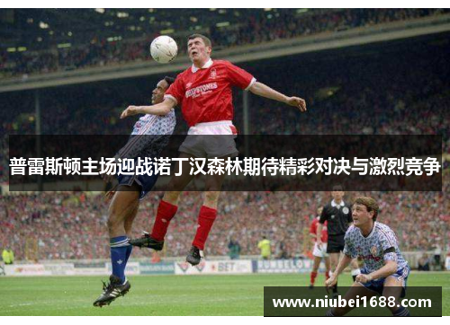 普雷斯顿主场迎战诺丁汉森林期待精彩对决与激烈竞争